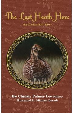 The Last Heath Hen: An Extinction Story - Christie Palmer Lowrance