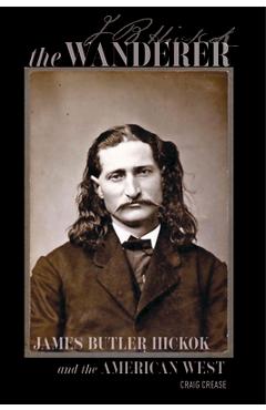 The Wanderer: James Butler Hickok and the American West - Craig Crease
