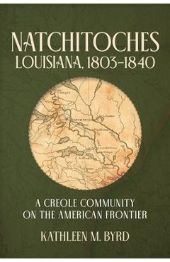 Natchitoches, Louisiana, 1803-1840: A Creole Community on the American Frontier - Kathleen M. Byrd