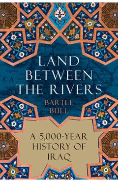 Land Between the Rivers: A 5,000-Year History of Iraq - Bartle Bull