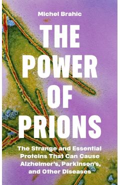The Power of Prions: The Strange and Essential Proteins That Can Cause Alzheimer's, Parkinson's, and Other Diseases - Michel Brahic