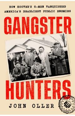 Gangster Hunters: How Hoover\'s G-Men Vanquished America\'s Deadliest Public Enemies - John Oller