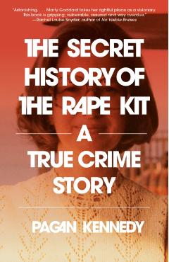 The Secret History of the Rape Kit: A True Crime Story - Pagan Kennedy