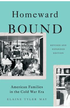Homeward Bound: American Families in the Cold War Era - Elaine Tyler May