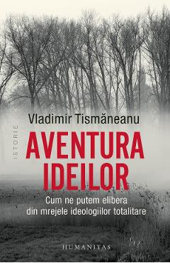 Aventura ideilor. Cum ne putem elibera din mrejele ideologiilor totalitare - Vladimir Tismaneanu