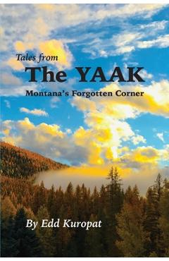 Tales From the Yaak: Montana\'s Forgotten Corner: Montana\'s Forgotten Corner: Montana\'s Forgotten Corner: Montana\'s Forgotten Corner: Montan - Edd G. Kuropat