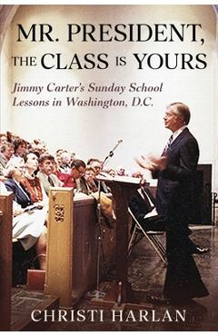 Mr. President, The Class Is Yours: Jimmy Carter\'s Sunday School Lessons in Washington, D.C. - Christi Harlan