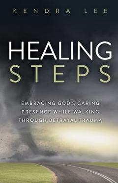 Healing Steps: Embracing God\'s Caring Presence While Walking Through Betrayal Trauma - Kendra Lee