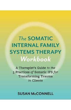 The Somatic Internal Family Systems Therapy Workbook: A Therapists Guide to the 5 Practices of Somatic Ifs for Transforming Trauma in Clients - Susan Mcconnell