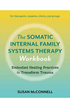 The Somatic Internal Family Systems Therapy Workbook: A Therapists Guide to the 5 Practices of Somatic Ifs for Transforming Trauma in Clients - Susan Mcconnell