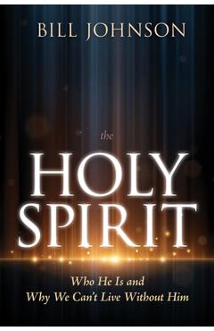 The Holy Spirit: Who He Is and Why We Can't Live Without Him - Bill Johnson