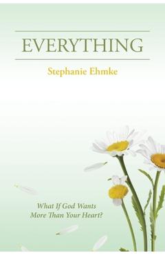 Everything: What If God Wants More Than Your Heart? - Stephanie Ehmke