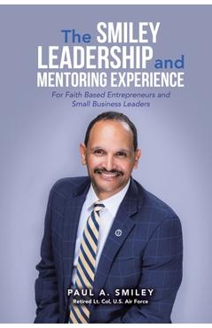The Smiley Leadership and Mentoring Experience: For Faith Based Entrepreneurs and Small Business Leaders - Paul A. Smiley