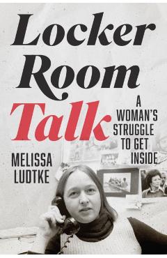 Locker Room Talk: A Woman\'s Struggle to Get Inside - Melissa Ludtke