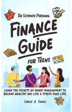 The Ultimate Personal Finance Guide for Teens: Learn the Secrets of Money Management to Become Wealthy and Live a Stress-Free Life - Carlos Davila