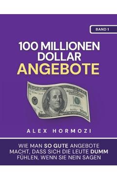 100 Millionen Dollar Angebote: Wie man so gute Angebote macht, dass sich die Leute dumm fühlen, wenn sie Nein sagen - Alex Hormozi
