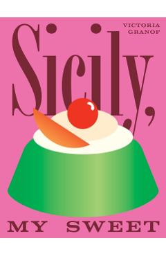 Sicily, My Sweet: Love Notes to an Island, with Recipes for Cakes, Cookies, Puddings, and Preserves - Victoria Granof