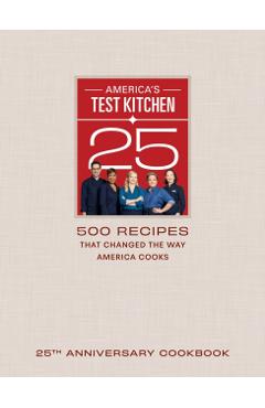 America's Test Kitchen 25th Anniversary Cookbook: 500 Recipes That Changed the Way America Cooks - America's Test Kitchen