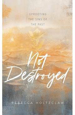 Not Destroyed: Uprooting the Sins of the Past - Rebecca Holtzclaw
