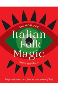 The World of Italian Folk Magic: Magical and Herbal Cures from the Wise Women of Italy - Rose Inserra