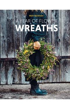 A Year of Flower Wreaths: Simple Projects for All Seasons - Malin Björkholm