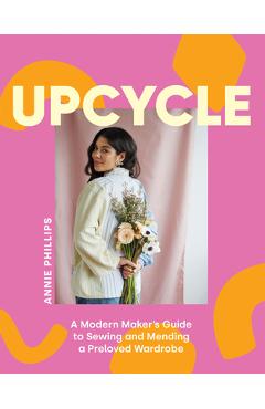 Upcycle: A Modern Maker's Guide to Sewing and Mending a Preloved Wardrobe - Annie Phillips