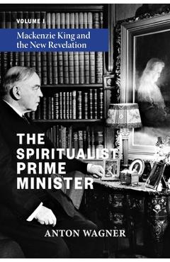 The Spiritualist Prime Minister: Volume 1: Mackenzie King and the New Revelation - Anton Wagner