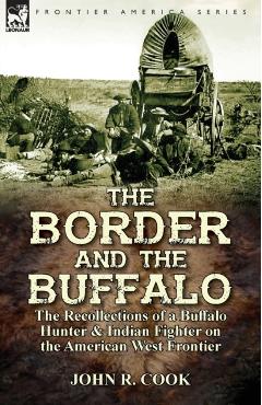 The Border and the Buffalo: the Recollections of a Buffalo Hunter & Indian Fighter on the American West Frontier - John R. Cook