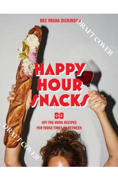 Happy Hour Snacks: Silly-Good Food for Those Times In-Between - Bec Vrana Dickinson