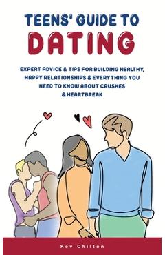 Teens\' Guide to Dating: Expert Advice And Tips For Building Healthy, Happy Relationships And Everything You Need To Know About Crushes And Hea - Kev Chilton