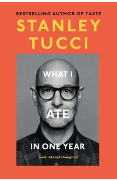 What I Ate in One Year: (And Related Thoughts) - Stanley Tucci