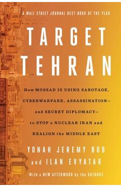 Target Tehran: How Israel Is Using Sabotage, Cyberwarfare, Assassination - And Secret Diplomacy - To Stop a Nuclear Iran and Create a - Yonah Jeremy Bob