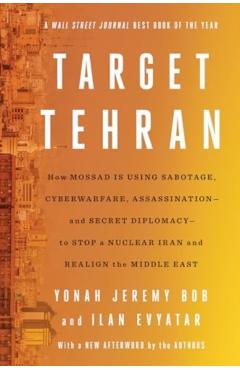 Target Tehran: How Israel Is Using Sabotage, Cyberwarfare, Assassination - And Secret Diplomacy - To Stop a Nuclear Iran and Create a - Yonah Jeremy Bob