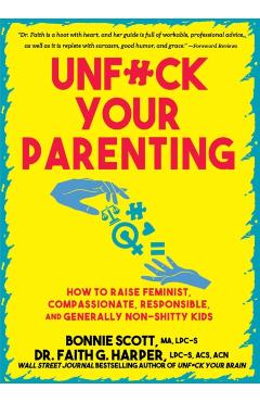 Unfuck Your Parenting: How to Raise Feminist, Compassionate, Responsible, and Generally Non-Shitty Kids - Bonnie Scott