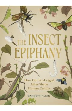 The Insect Epiphany: How Our Six-Legged Allies Shape Human Culture - Barrett Klein