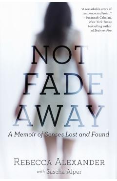 Not Fade Away: A Memoir of Senses Lost and Found - Rebecca A. Alexander
