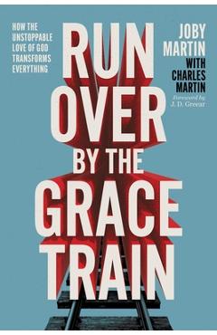 Run Over by the Grace Train: How the Unstoppable Love of God Transforms Everything - Joby Martin