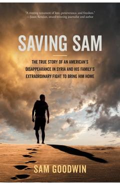 Saving Sam: The True Story of an American\'s Disappearance in Syria and His Family\'s Extraordinary Fight to Bring Him Home - Sam Goodwin