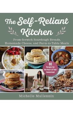 The Self-Reliant Kitchen: From-Scratch Sourdough Breads, Homemade Cheese, and Farm-To-Table Meals - Michelle Mullennix