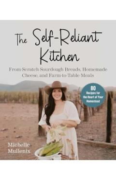 The Self-Reliant Kitchen: From-Scratch Sourdough Breads, Homemade Cheese, and Farm-To-Table Meals - Michelle Mullennix