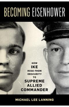 Becoming Eisenhower: How Ike Rose from Obscurity to Supreme Allied Commander - Michael Lee Lanning