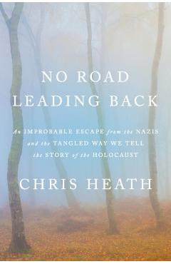 No Road Leading Back: An Improbable Escape from the Nazis and the Tangled Way We Tell the Story of the Holocaust - Chris Heath