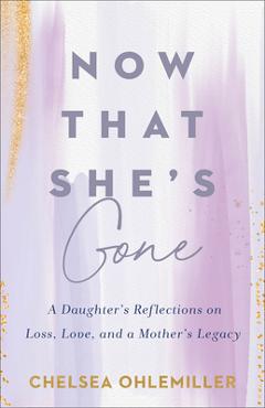 Now That She\'s Gone: A Daughter\'s Reflections on Loss, Love, and a Mother\'s Legacy - Chelsea Ohlemiller