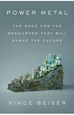 Power Metal: The Race for the Resources That Will Shape the Future - Vince Beiser