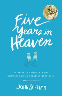 Five Years in Heaven: The Unlikely Friendship That Answered Life's Greatest Questions - John Schlimm