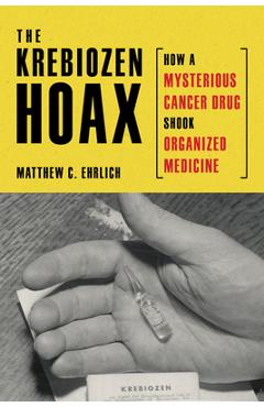 The Krebiozen Hoax: How a Mysterious Cancer Drug Shook Organized Medicine - Matthew C. Ehrlich