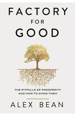 Factory for Good: The Pitfalls of Prosperity and How to Avoid Them - Alex Bean