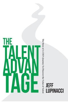 The Talent Advantage: The Story of a CEO\'s Journey to Discover the Value of Talent - Jeff Lupinacci