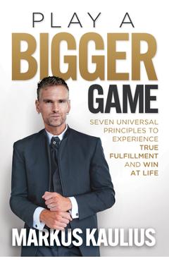 Play a Bigger Game: Seven Universal Principles to Experience True Fulfillment and Win at Life - Markus Kaulius