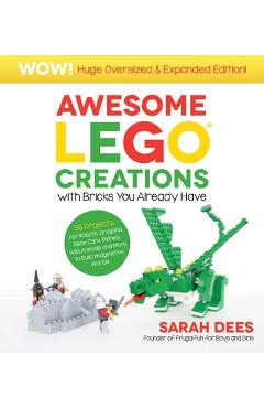 Awesome Lego Creations with Bricks You Already Have: Oversized & Expanded Edition!: 55 Robots, Dragons, Race Cars, Planes, Wild Animals and More to Bu - Sarah Dees